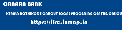 CANARA BANK  KERALA KOZHIKODE CALICUT LOCAL PROCESSING CENTRE,CALICUT  ifsc code